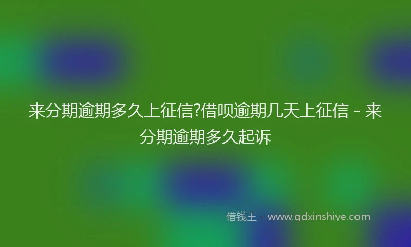 来分期逾期多久上征信?借呗逾期几天上征信 - 来分期逾期多久起诉