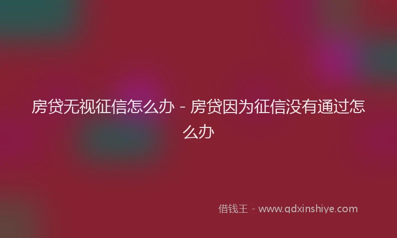 房贷无视征信怎么办 - 房贷因为征信没有通过怎么办