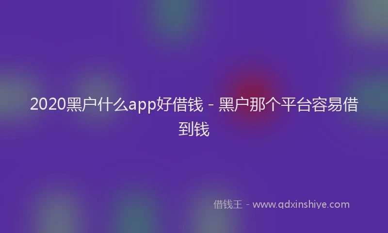 2020黑户什么app好借钱 - 黑户那个平台容易借到钱