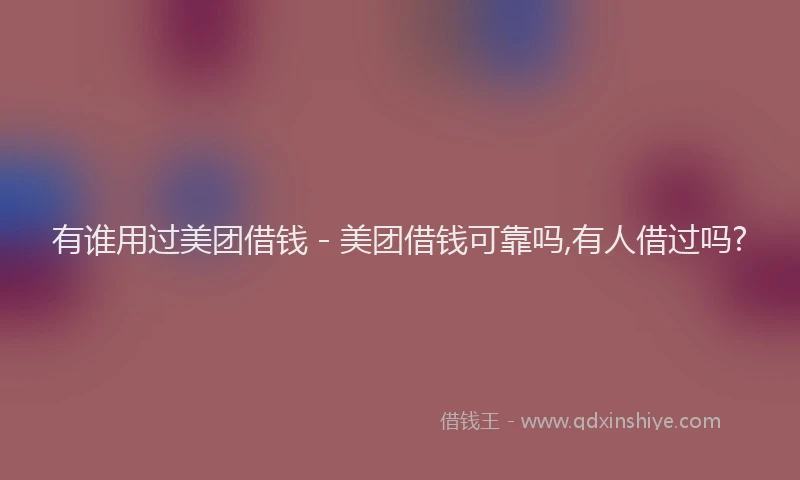有谁用过美团借钱 - 美团借钱可靠吗,有人借过吗?