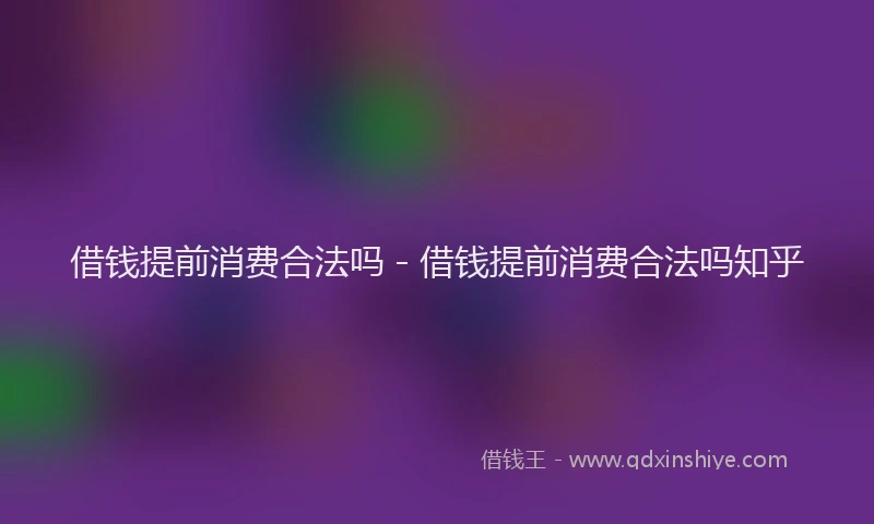 借钱提前消费合法吗 - 借钱提前消费合法吗知乎