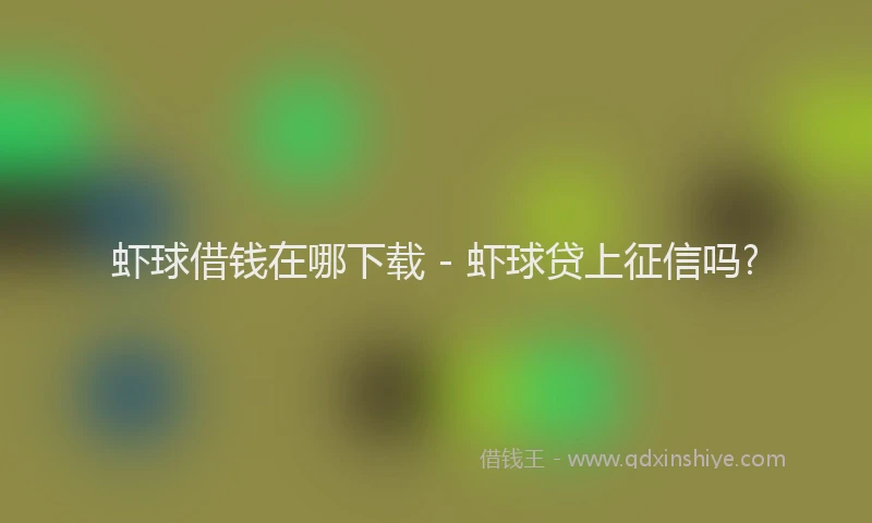虾球借钱在哪下载 - 虾球贷上征信吗?