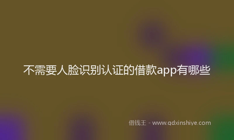 不需要人脸识别认证的借款app有哪些