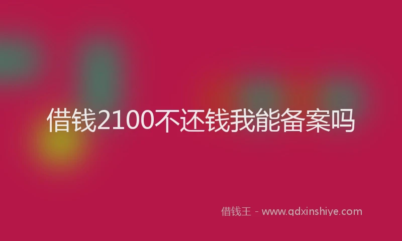 借钱2100不还钱我能备案吗