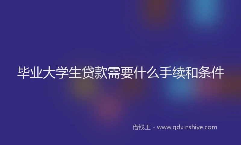 毕业大学生贷款需要什么手续和条件