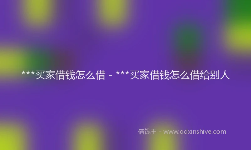 ***买家借钱怎么借 - ***买家借钱怎么借给别人