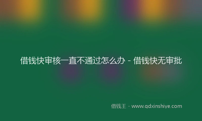 借钱快审核一直不通过怎么办 - 借钱快无审批