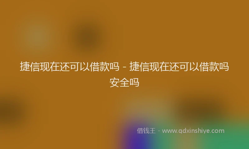 捷信现在还可以借款吗 - 捷信现在还可以借款吗安全吗
