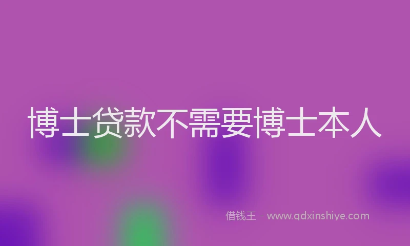 博士贷款不需要博士本人