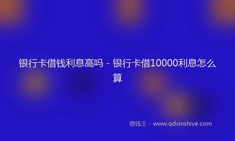 银行卡借钱利息高吗 - 银行卡借10000利息怎么算