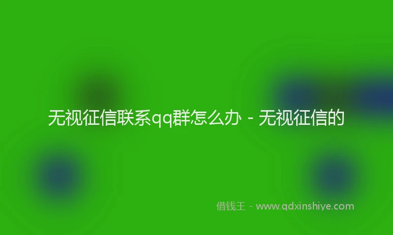 无视征信联系qq群怎么办 - 无视征信的