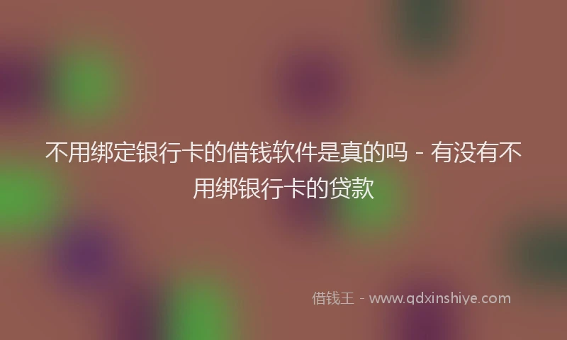 不用绑定银行卡的借钱软件是真的吗 - 有没有不用绑银行卡的贷款