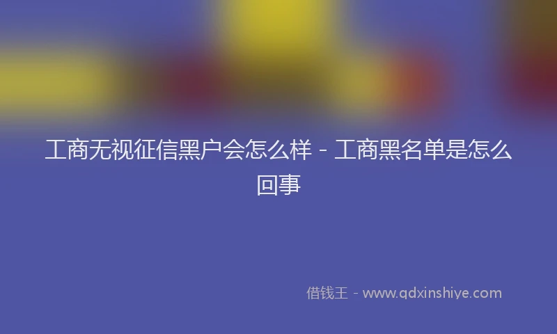 工商无视征信黑户会怎么样 - 工商黑名单是怎么回事