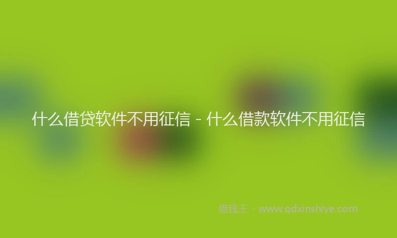 什么借贷软件不用征信 - 什么借款软件不用征信