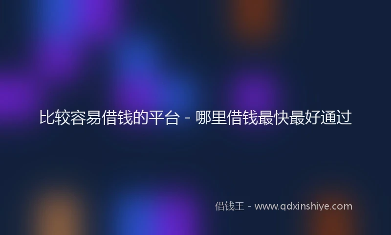 比较容易借钱的平台 - 哪里借钱最快最好通过