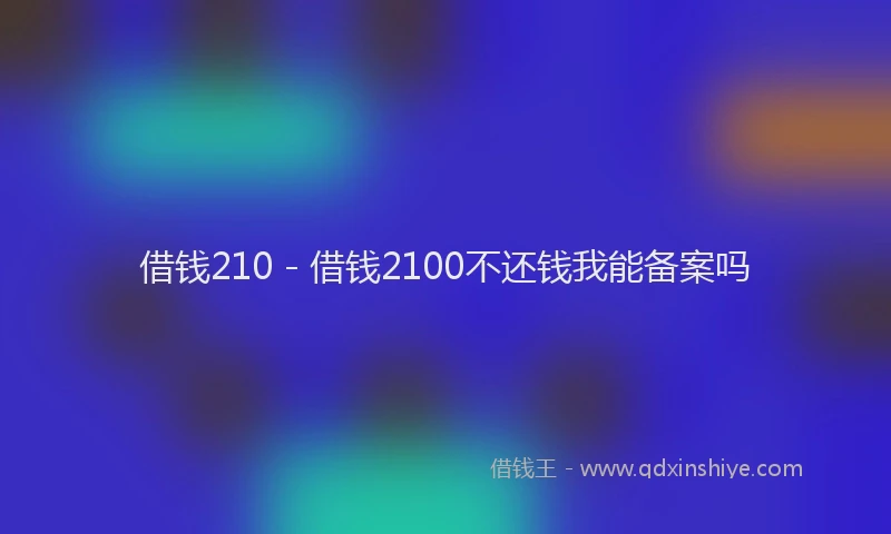 借钱210 - 借钱2100不还钱我能备案吗