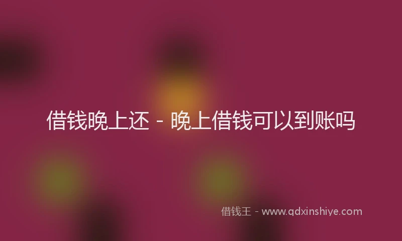 借钱晚上还 - 晚上借钱可以到账吗