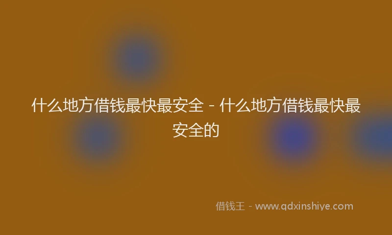 什么地方借钱最快最安全 - 什么地方借钱最快最安全的