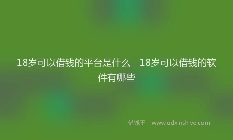 18岁可以借钱的平台是什么 - 18岁可以借钱的软件有哪些