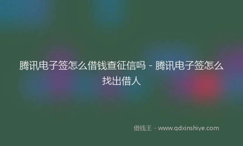 腾讯电子签怎么借钱查征信吗 - 腾讯电子签怎么找出借人