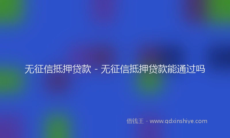 无征信抵押贷款 - 无征信抵押贷款能通过吗