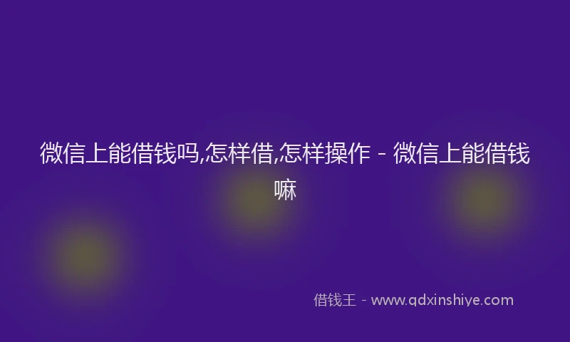微信上能借钱吗,怎样借,怎样操作 - 微信上能借钱嘛