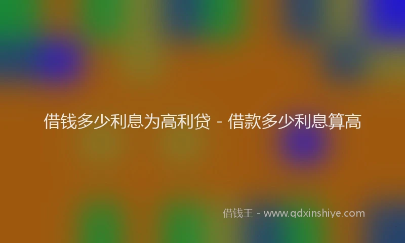 借钱多少利息为高利贷 - 借款多少利息算高