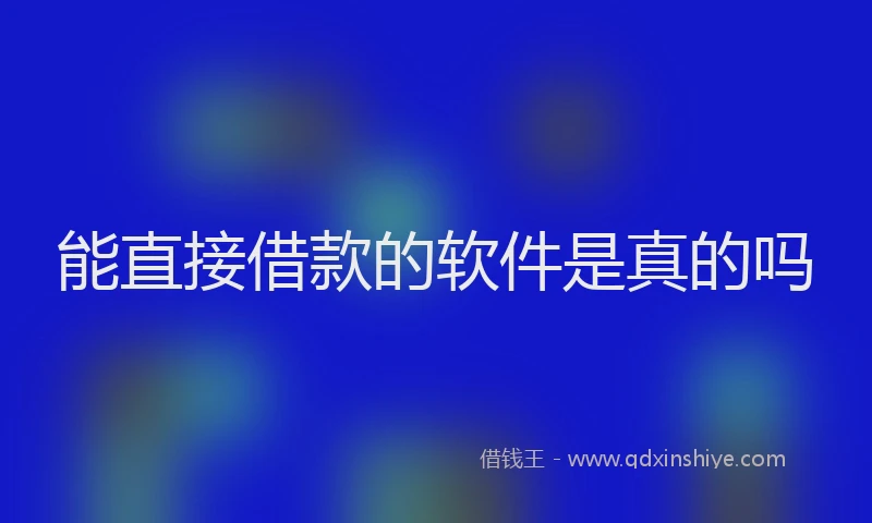 能直接借款的软件是真的吗