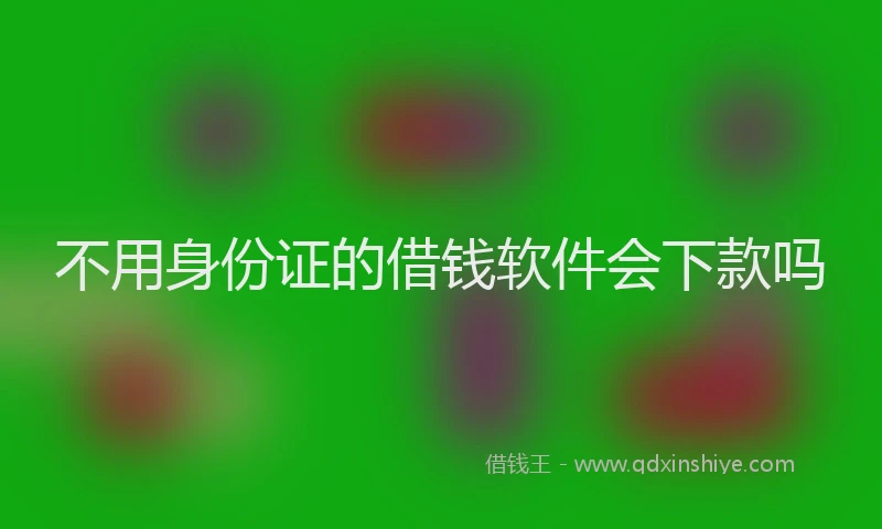 不用身份证的借钱软件会下款吗