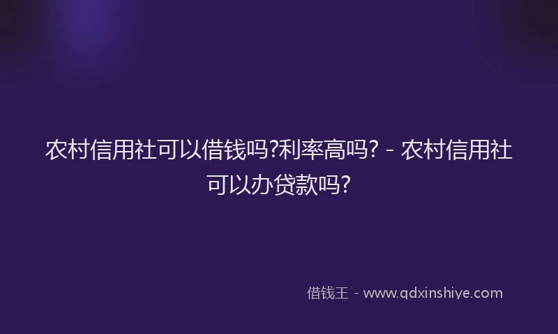 农村信用社可以借钱吗?利率高吗? - 农村信用社可以办贷款吗?