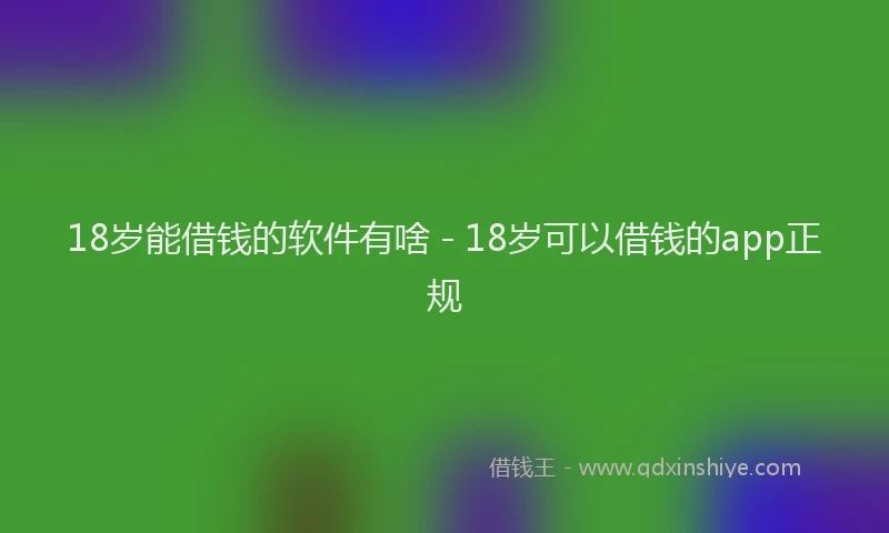 18岁能借钱的软件有啥 - 18岁可以借钱的app正规