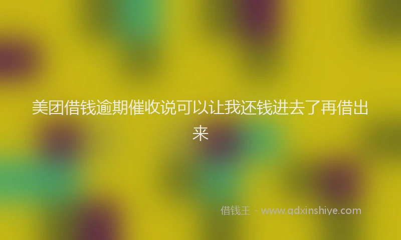 美团借钱逾期催收说可以让我还钱进去了再借出来