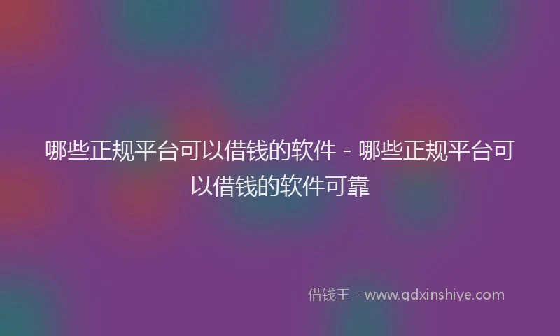 哪些正规平台可以借钱的软件 - 哪些正规平台可以借钱的软件可靠