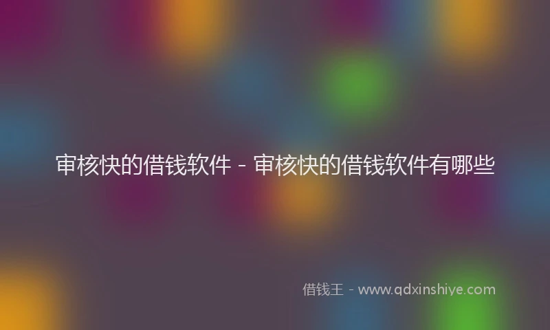 审核快的借钱软件 - 审核快的借钱软件有哪些