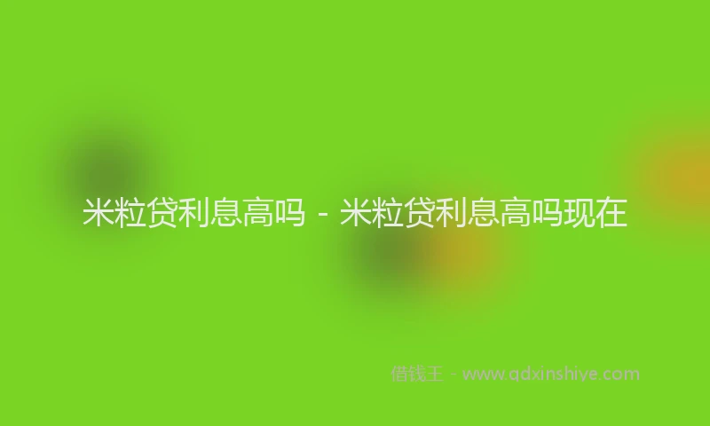 米粒贷利息高吗 - 米粒贷利息高吗现在
