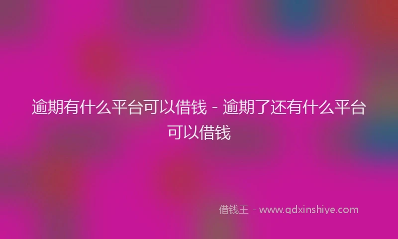 逾期有什么平台可以借钱 - 逾期了还有什么平台可以借钱