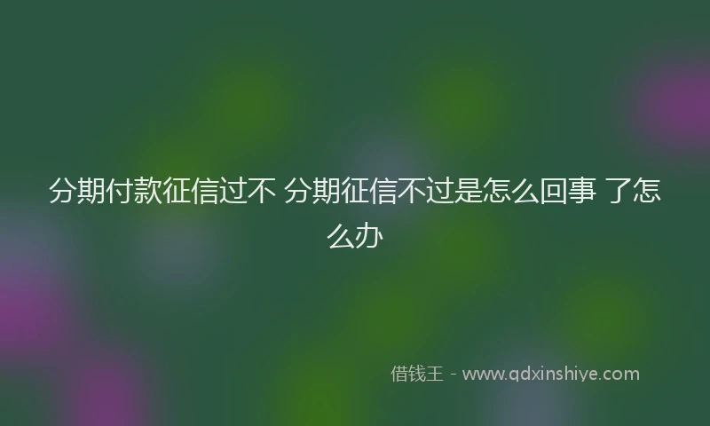 分期付款征信过不 分期征信不过是怎么回事 了怎么办