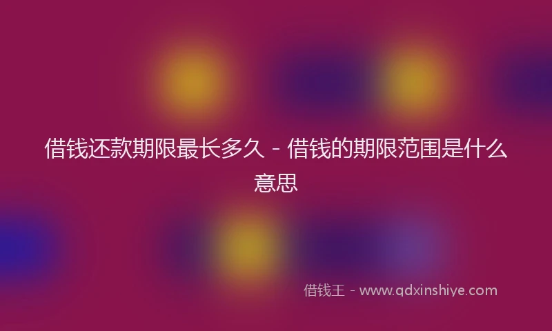 借钱还款期限最长多久 - 借钱的期限范围是什么意思