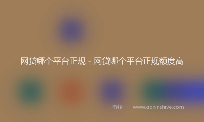 网贷哪个平台正规 - 网贷哪个平台正规额度高