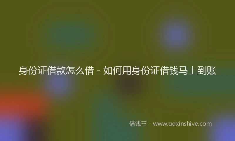 身份证借款怎么借 - 如何用身份证借钱马上到账