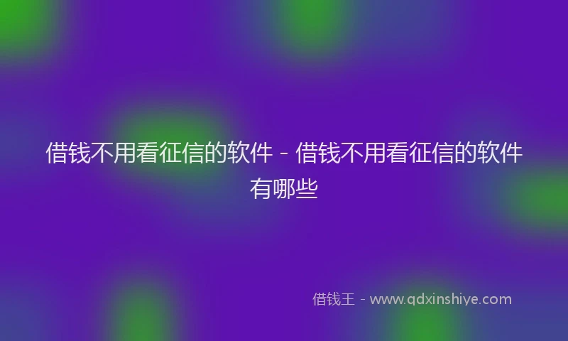 借钱不用看征信的软件 - 借钱不用看征信的软件有哪些