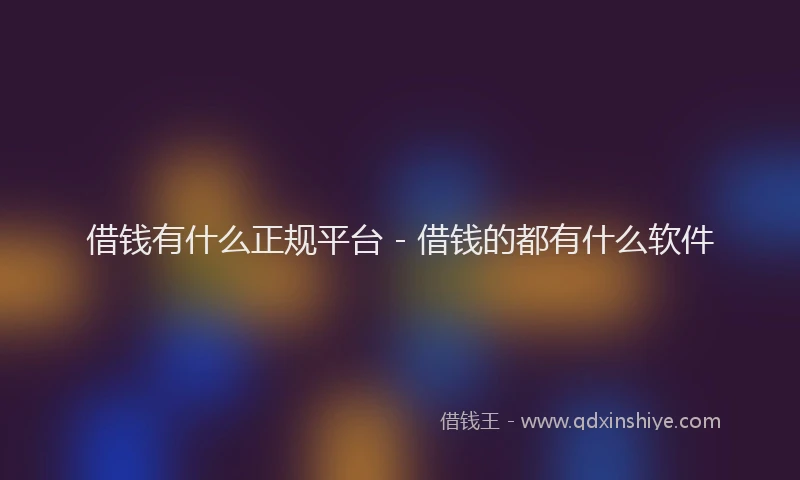 借钱有什么正规平台 - 借钱的都有什么软件