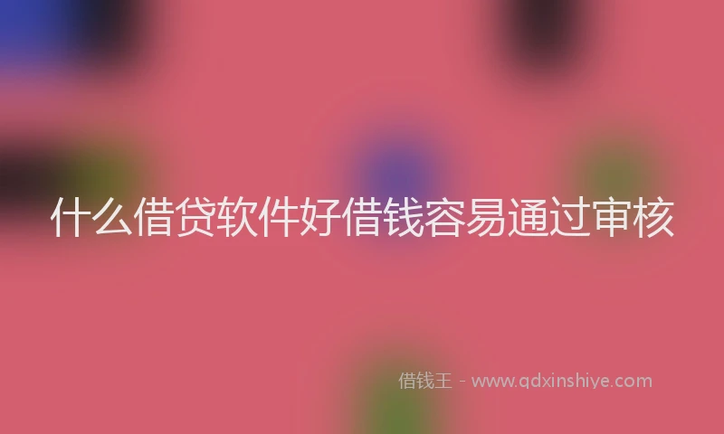 什么借贷软件好借钱容易通过审核