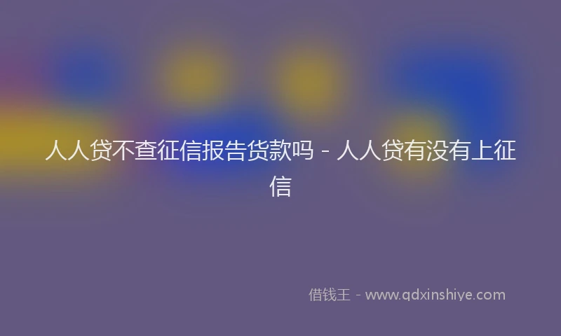 人人贷不查征信报告货款吗 - 人人贷有没有上征信