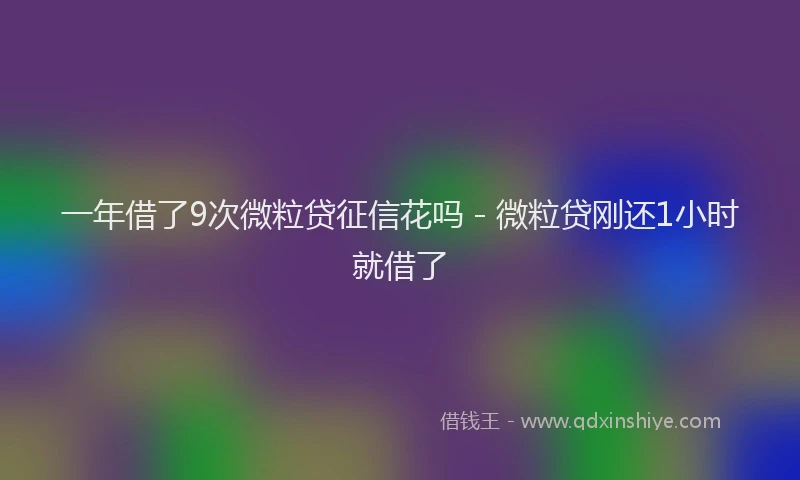 一年借了9次微粒贷征信花吗 - 微粒贷刚还1小时就借了
