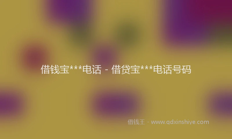 借钱宝***电话 - 借贷宝***电话号码