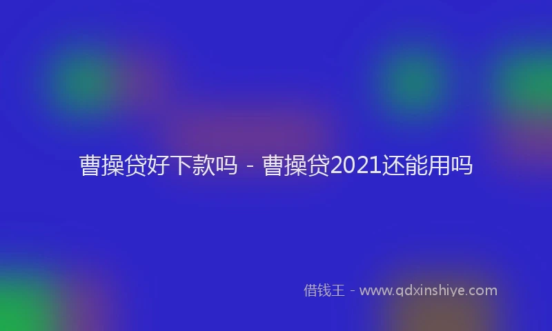 曹操贷好下款吗 - 曹操贷2021还能用吗