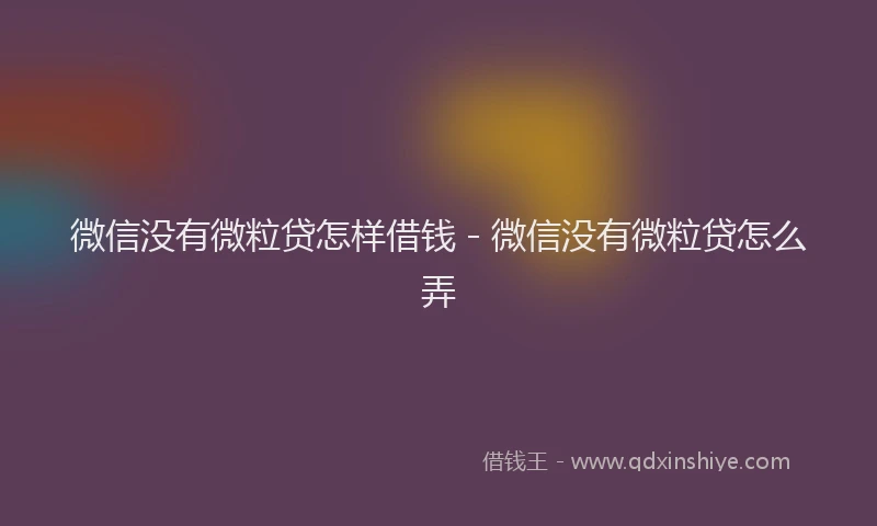 微信没有微粒贷怎样借钱 - 微信没有微粒贷怎么弄