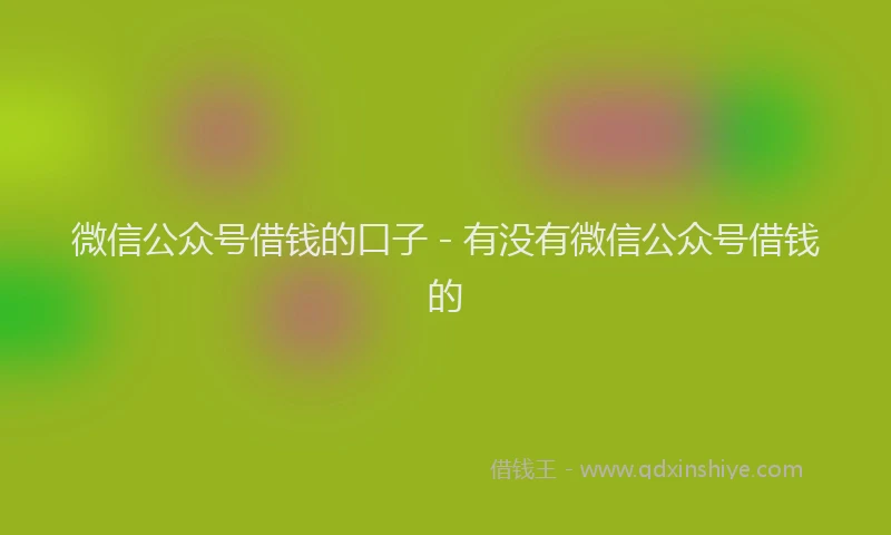 微信公众号借钱的口子 - 有没有微信公众号借钱的