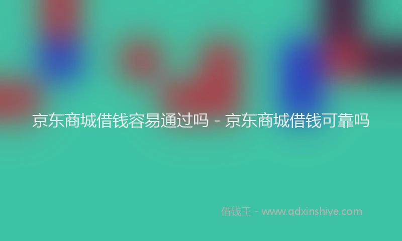 京东商城借钱容易通过吗 - 京东商城借钱可靠吗